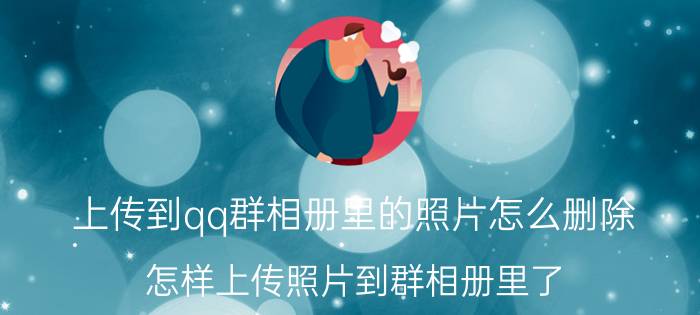 上传到qq群相册里的照片怎么删除 怎样上传照片到群相册里了？